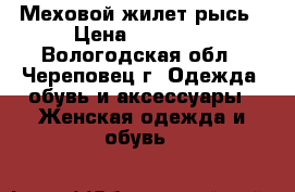 Меховой жилет рысь › Цена ­ 18 000 - Вологодская обл., Череповец г. Одежда, обувь и аксессуары » Женская одежда и обувь   